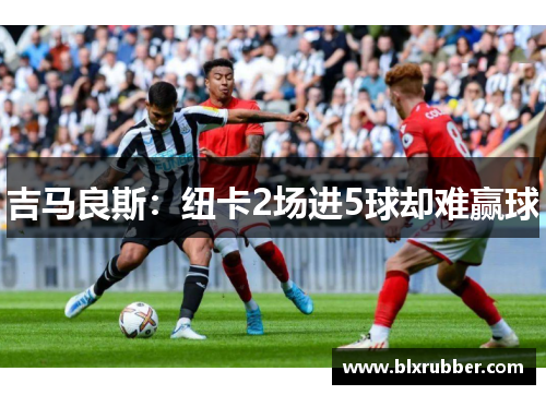 吉马良斯：纽卡2场进5球却难赢球